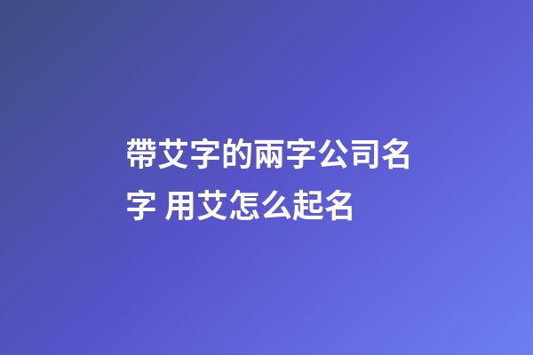 帶艾字的兩字公司名字 用艾怎么起名-第1張-公司起名-玄機派